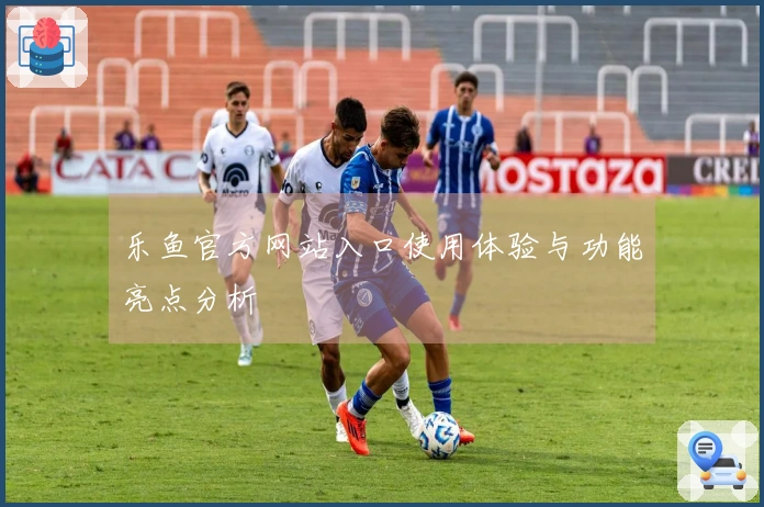 乐鱼官方网站入口使用体验与功能亮点分析