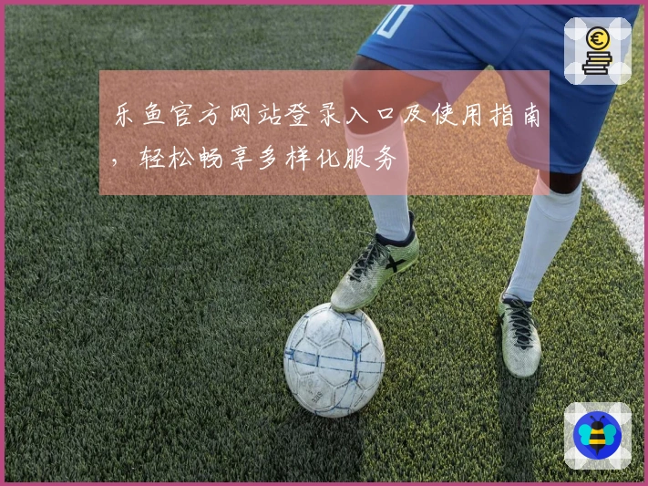 乐鱼官方网站登录入口及使用指南，轻松畅享多样化服务