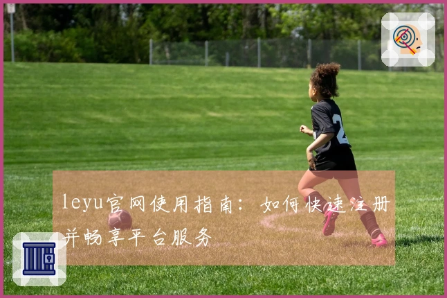 leyu官网使用指南：如何快速注册并畅享平台服务