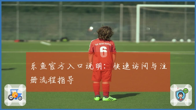 乐鱼官方入口说明：快速访问与注册流程指导