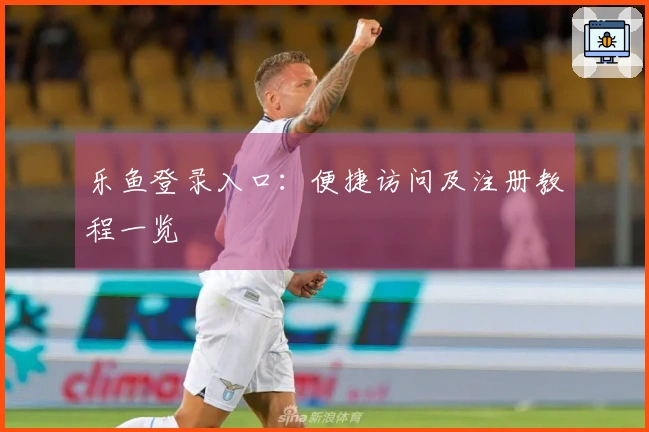 乐鱼登录入口:便捷访问及注册教程一览