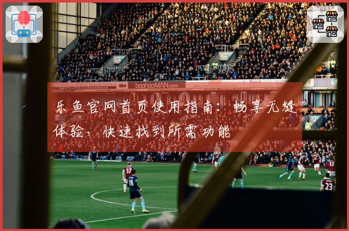 乐鱼官网首页使用指南：畅享无缝体验，快速找到所需功能