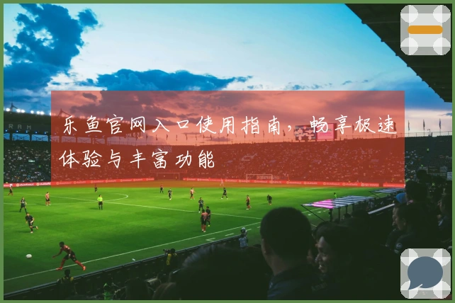 乐鱼官网入口使用指南，畅享极速体验与丰富功能