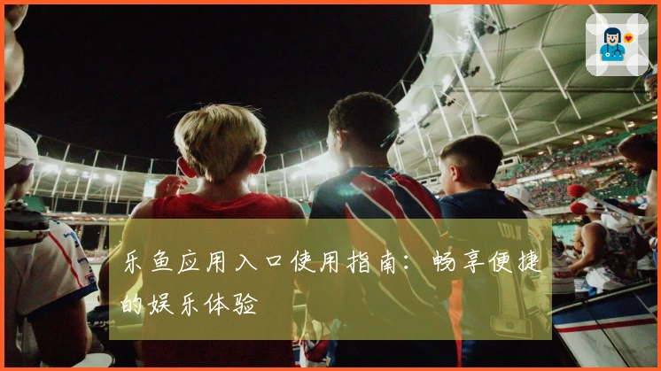乐鱼应用入口使用指南：畅享便捷的娱乐体验