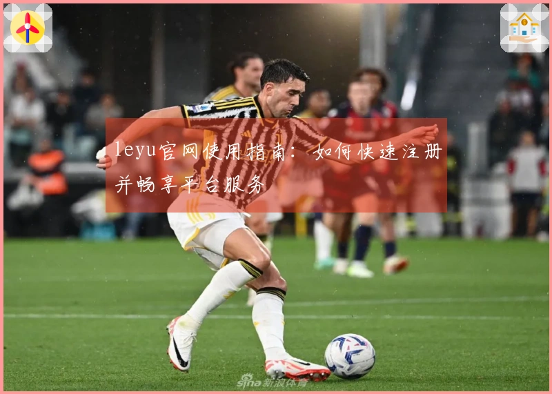 leyu官网使用指南：如何快速注册并畅享平台服务