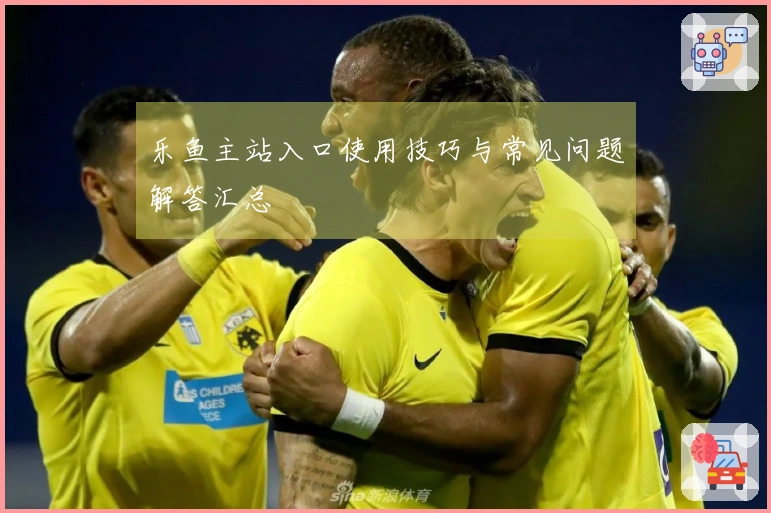 乐鱼主站入口使用技巧与常见问题解答汇总