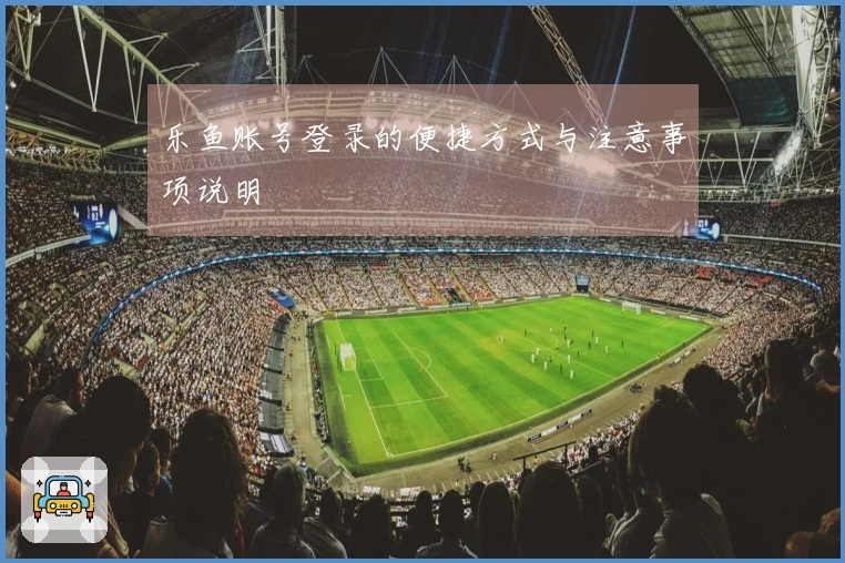 乐鱼账号登录的便捷方式与注意事项说明