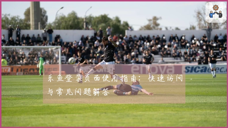 乐鱼登录页面使用指南：快速访问与常见问题解答
