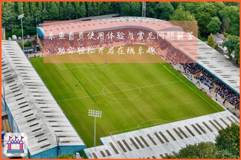 乐鱼首页使用体验与常见问题解答，助你轻松开启在线乐趣