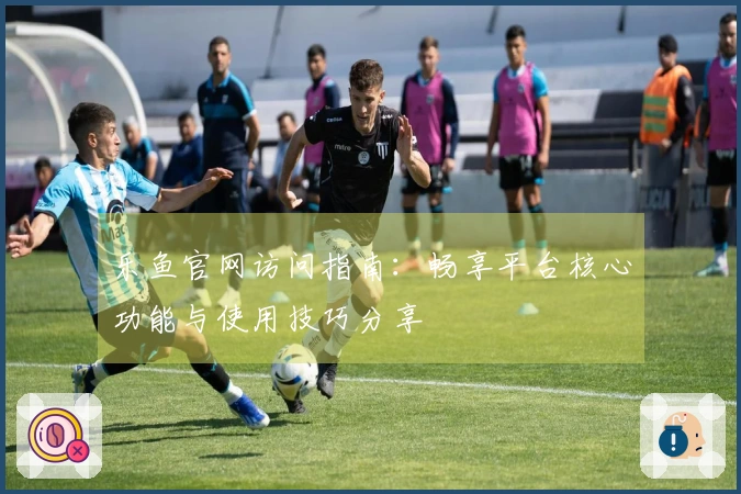 乐鱼官网访问指南：畅享平台核心功能与使用技巧分享