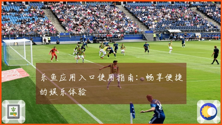 乐鱼应用入口使用指南：畅享便捷的娱乐体验